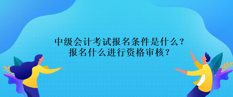 中級(jí)會(huì)計(jì)考試報(bào)名條件是什么？報(bào)名什么進(jìn)行資格審核？