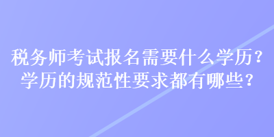 稅務(wù)師考試報(bào)名需要什么學(xué)歷？學(xué)歷的規(guī)范性要求都有哪些？