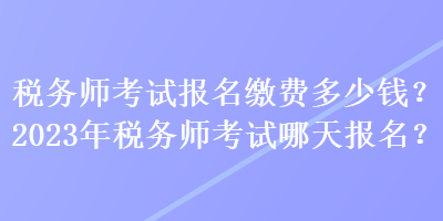 稅務(wù)師考試報(bào)名繳費(fèi)多少錢？2023年稅務(wù)師考試哪天報(bào)名？