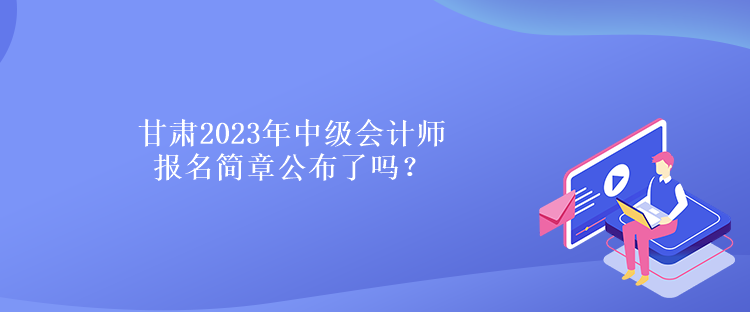 甘肅2023年中級(jí)會(huì)計(jì)師報(bào)名簡章公布了嗎？