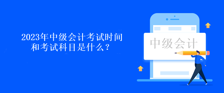 2023年中級(jí)會(huì)計(jì)考試時(shí)間和考試科目是什么？