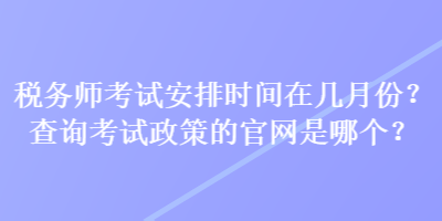 稅務(wù)師考試安排時(shí)間在幾月份？查詢考試政策的官網(wǎng)是哪個(gè)？