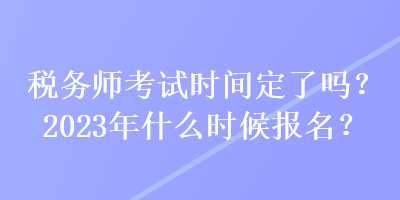 稅務(wù)師考試時(shí)間定了嗎？2023年什么時(shí)候報(bào)名？