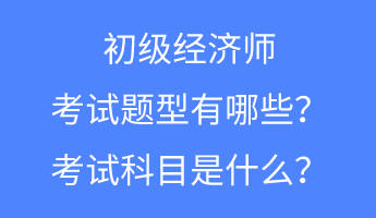 初級經(jīng)濟(jì)師的考試題型有哪些？考試科目是什么？