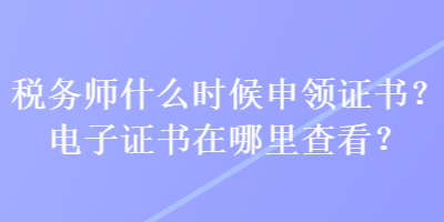 稅務(wù)師什么時候申領(lǐng)證書？電子證書在哪里查看？