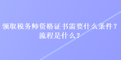 領(lǐng)取稅務(wù)師資格證書需要什么條件？流程是什么？