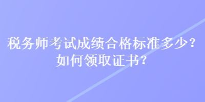 稅務(wù)師考試成績(jī)合格標(biāo)準(zhǔn)多少？如何領(lǐng)取證書(shū)？