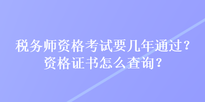 稅務(wù)師資格考試要幾年通過(guò)？資格證書(shū)怎么查詢？