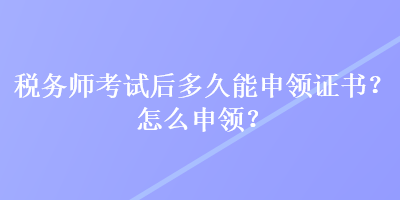 稅務(wù)師考試后多久能申領(lǐng)證書？怎么申領(lǐng)？