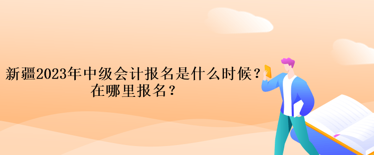 新疆2023年中級會計報名是什么時候？在哪里報名？