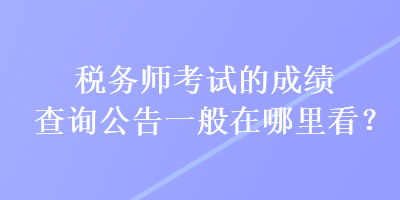 稅務(wù)師考試的成績(jī)查詢公告一般在哪里看？