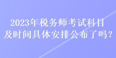 2023年稅務(wù)師考試科目及時(shí)間具體安排公布了嗎？