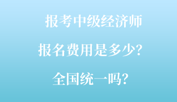 報考中級經(jīng)濟師報名費用是多少？全國統(tǒng)一嗎？