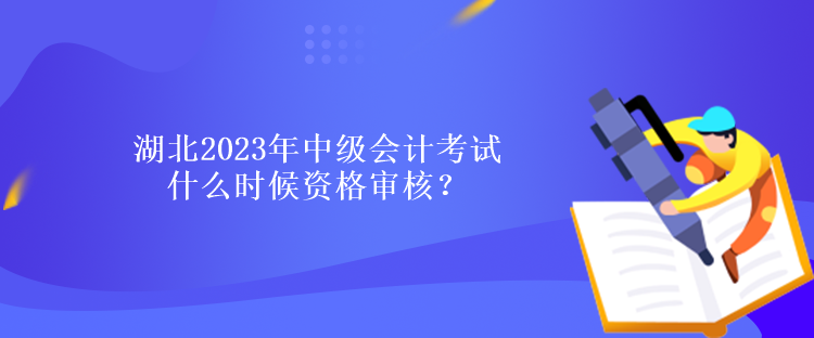 湖北2023年中級會計考試什么時候資格審核？