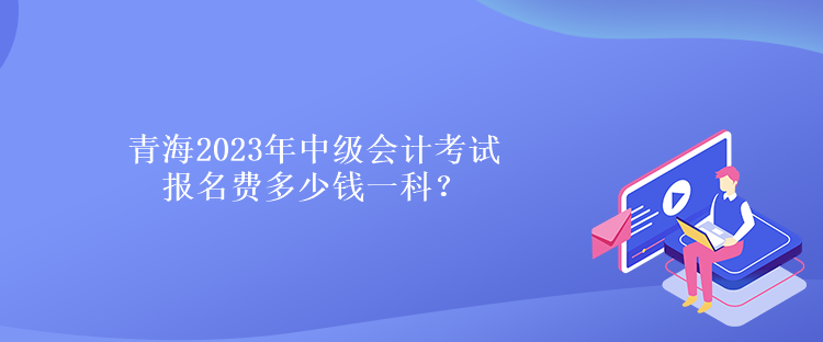 青海2023年中級會計(jì)考試報(bào)名費(fèi)多少錢一科？