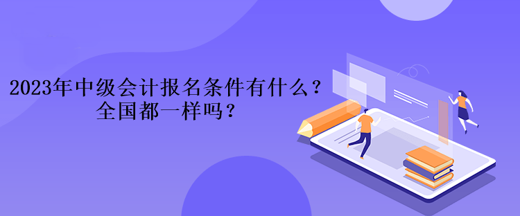 2023年中級(jí)會(huì)計(jì)考試報(bào)名條件有什么？全國都一樣嗎？