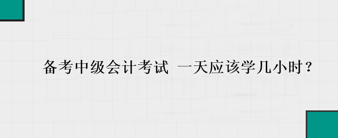 備考中級會(huì)計(jì)考試 一天應(yīng)該學(xué)幾小時(shí)？