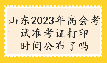 山東2023年高會(huì)考試準(zhǔn)考證打印時(shí)間公布了嗎