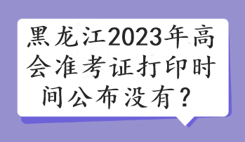 黑龍江2023年高會準考證打印時間公布沒有？