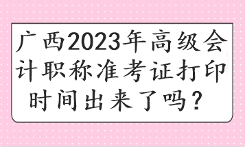 廣西2023年高級會計職稱準(zhǔn)考證打印時間出來了嗎？