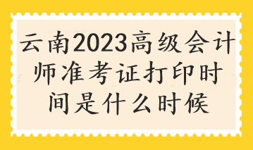 云南2023高級會計師準考證打印時間是什么時候