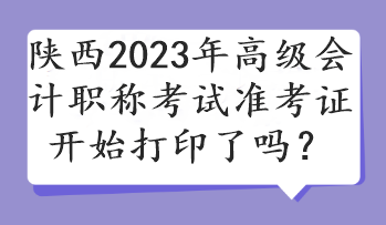 陜西2023年高級會計職稱考試準(zhǔn)考證開始打印了嗎？