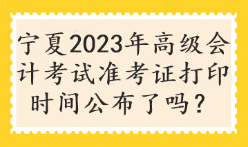 寧夏2023年高級會計考試準考證打印時間公布了嗎？