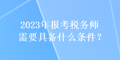 2023年報考稅務(wù)師需要具備什么條件？