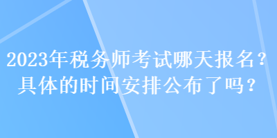 2023年稅務(wù)師考試哪天報(bào)名？具體的時(shí)間安排公布了嗎？