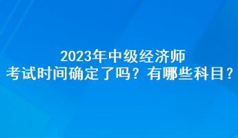 2023年中級(jí)經(jīng)濟(jì)師考試時(shí)間確定了嗎？有哪些科目？