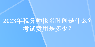 2023年稅務(wù)師報(bào)名時(shí)間是什么？考試費(fèi)用是多少？