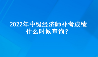 2022年中級(jí)經(jīng)濟(jì)師補(bǔ)考成績(jī)什么時(shí)候查詢？