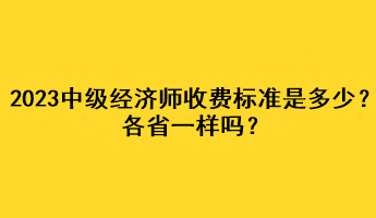 2023年中級經(jīng)濟師收費標(biāo)準(zhǔn)是多少？各省一樣嗎？