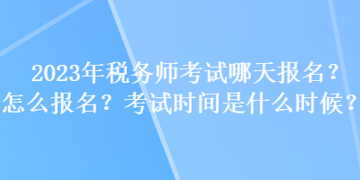 2023年稅務(wù)師考試哪天報(bào)名？怎么報(bào)名？考試時(shí)間是什么時(shí)候？