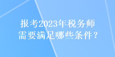 報(bào)考2023年稅務(wù)師需要滿足哪些條件？