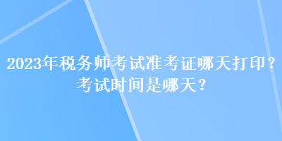 2023年稅務(wù)師考試準考證哪天打?。靠荚嚂r間是哪天？