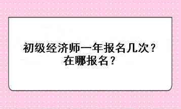 初級經(jīng)濟(jì)師一年報名幾次？在哪報名？