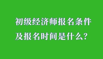 初級(jí)經(jīng)濟(jì)師報(bào)名條件 及報(bào)名時(shí)間是什么？