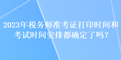 2023年稅務(wù)師準(zhǔn)考證打印時(shí)間和考試時(shí)間安排都確定了嗎？