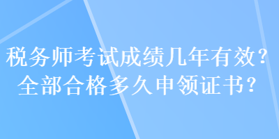 稅務(wù)師考試成績幾年有效？全部合格多久申領(lǐng)證書？