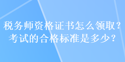 稅務(wù)師資格證書怎么領(lǐng)??？考試的合格標(biāo)準(zhǔn)是多少？