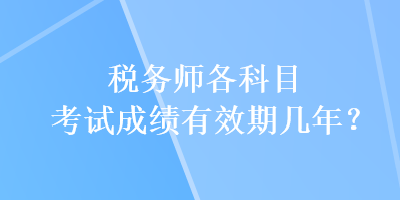 稅務(wù)師各科目考試成績有效期幾年？