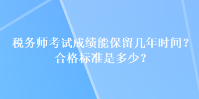 稅務(wù)師考試成績(jī)能保留幾年時(shí)間？合格標(biāo)準(zhǔn)是多少？