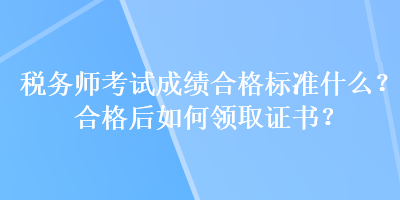 稅務師考試成績合格標準什么？合格后如何領取證書？