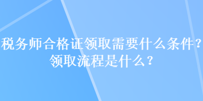 稅務(wù)師合格證領(lǐng)取需要什么條件？領(lǐng)取流程是什么？