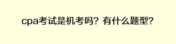 cpa考試是機(jī)考嗎？有什么題型？