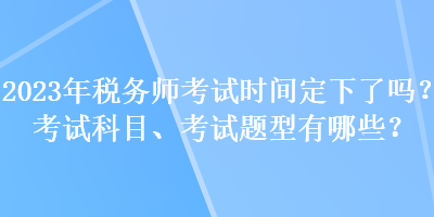 2023年稅務(wù)師考試時(shí)間定下了嗎？考試科目、考試題型有哪些？