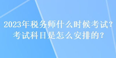 2023年稅務(wù)師什么時(shí)候考試？考試科目是怎么安排的？