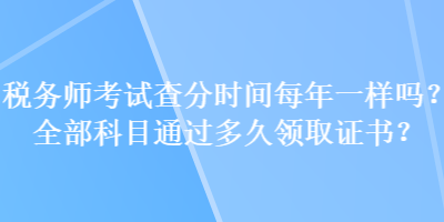 稅務(wù)師考試查分時(shí)間每年一樣嗎？全部科目通過多久領(lǐng)取證書？