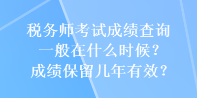 稅務師考試成績查詢一般在什么時候？成績保留幾年有效？